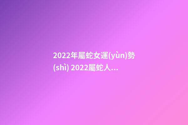 2022年屬蛇女運(yùn)勢(shì) 2022屬蛇人的全年運(yùn)勢(shì)女性-第1張-觀點(diǎn)-玄機(jī)派